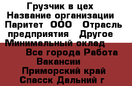 Грузчик в цех › Название организации ­ Паритет, ООО › Отрасль предприятия ­ Другое › Минимальный оклад ­ 23 000 - Все города Работа » Вакансии   . Приморский край,Спасск-Дальний г.